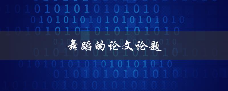舞蹈的论文论题(如何选择一个适合的研究主题)