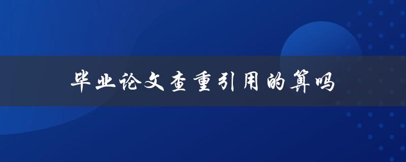 毕业论文查重引用的算吗(是否会影响查重结果)
