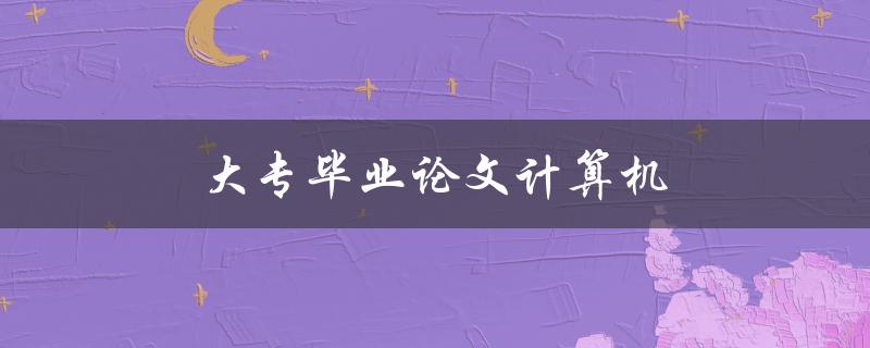 大专毕业论文计算机(如何选择合适的研究题目)
