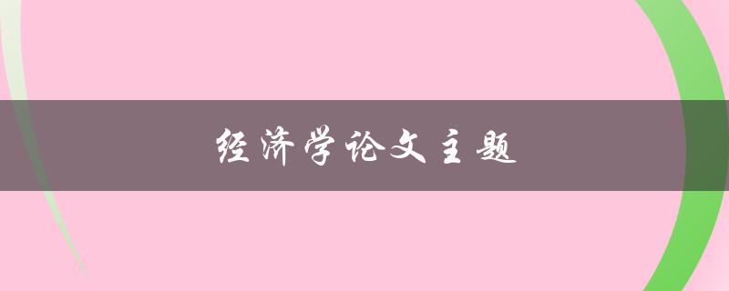 经济学论文主题(如何选择合适的研究方向)