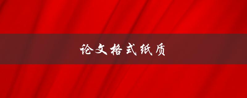 论文格式纸质(如何正确使用纸质论文格式)