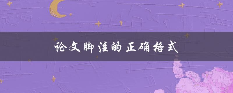 论文脚注的正确格式(应该注意哪些细节)