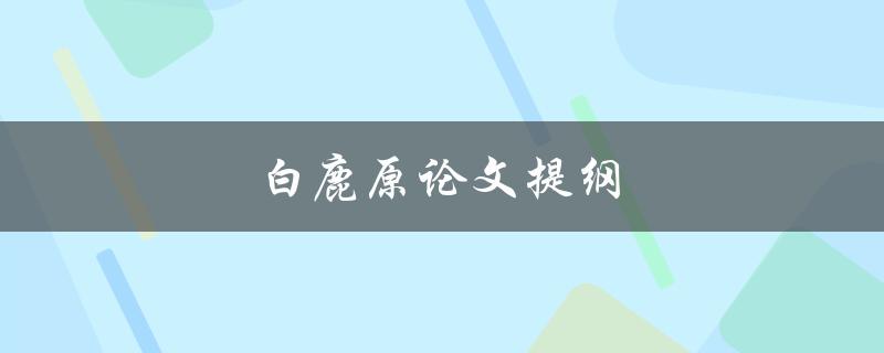 白鹿原论文提纲(如何撰写高质量的研究提纲)