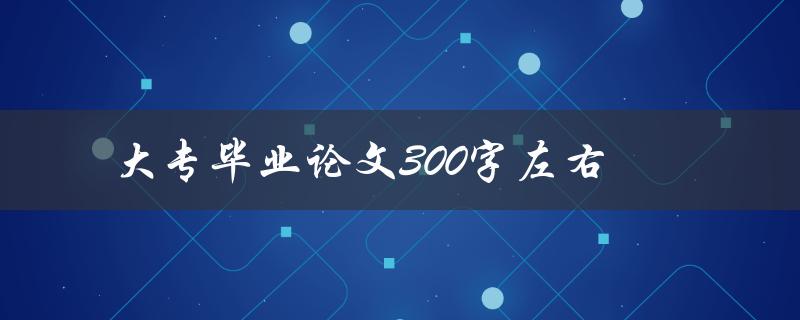 大专毕业论文300字左右(如何撰写简洁而有力的论文)