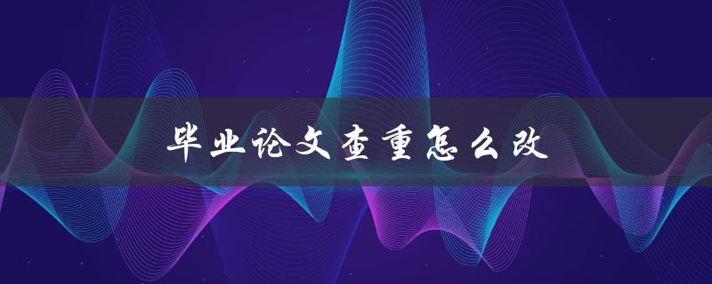 毕业论文查重怎么改(有哪些降重方法)