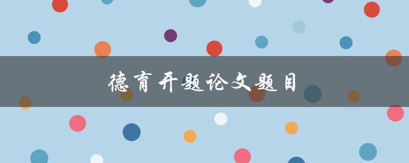 德育开题论文题目(如何选择适合的德育研究方向)
