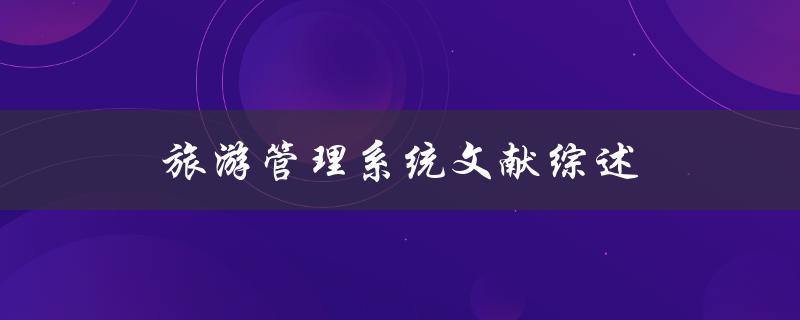 旅游管理系统文献综述哪些研究探讨了旅游管理系统的发展、应用与创新