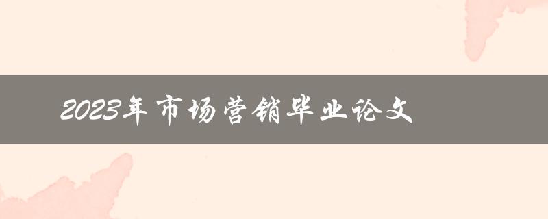 如何撰写一篇成功的2023年市场营销毕业论文