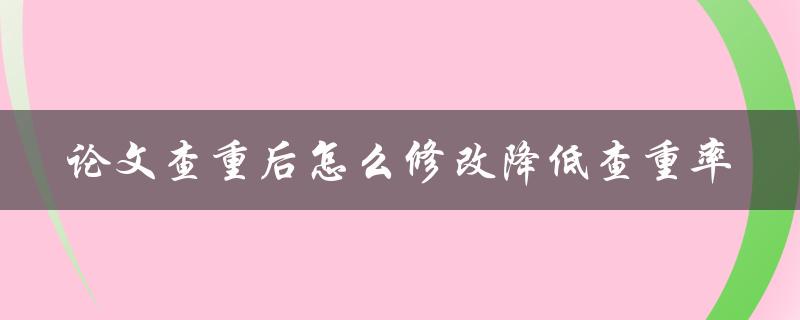 论文查重后怎么修改降低查重率