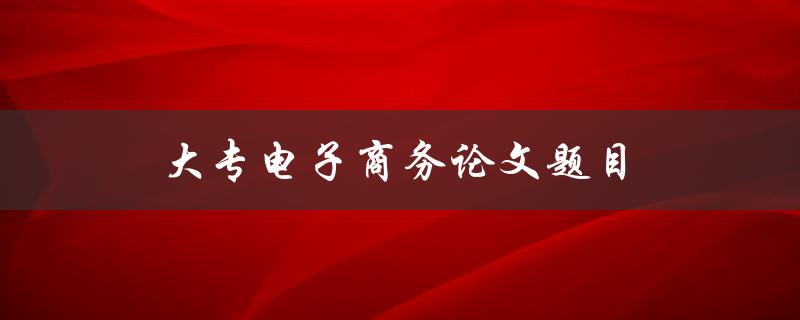 大专电子商务论文题目(如何利用电子商务提升大专教育的发展)