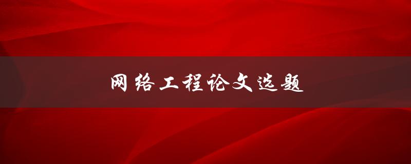 网络工程论文选题(如何选择合适的研究方向)
