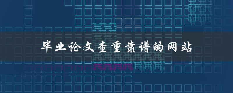 毕业论文查重靠谱的网站(有哪些值得推荐的)