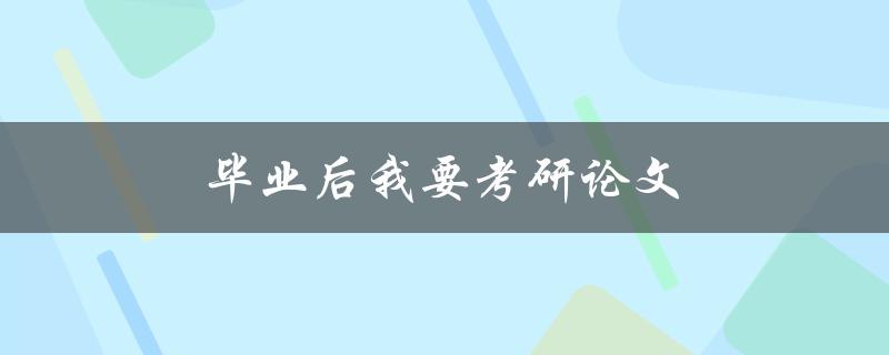 毕业后我要考研论文(如何高效备考并顺利完成论文撰写) 毕业后我要考研论文(如何高效备考并顺利完成论文撰写)