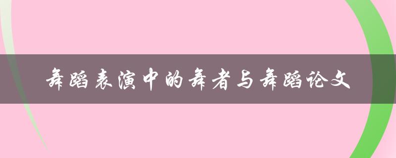 舞蹈表演中的舞者与舞蹈如何撰写一篇优秀的舞蹈论文