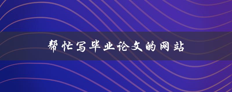 帮忙写毕业论文的网站(哪些网站可以提供毕业论文写作帮助)
