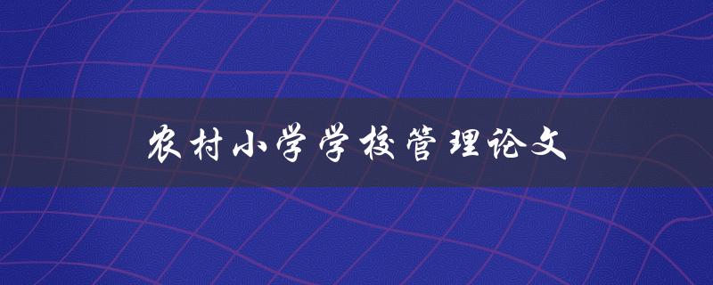 农村小学学校管理论文(如何提升教育质量与管理水平)