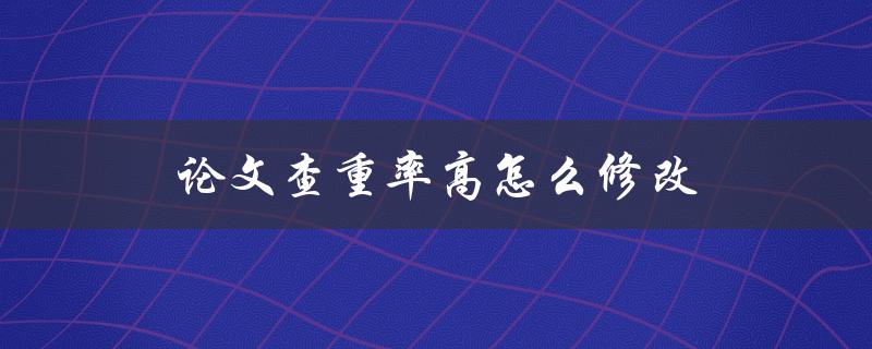 论文查重率高怎么修改