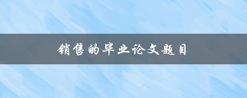 销售的毕业论文题目(如何提高销售业绩？)