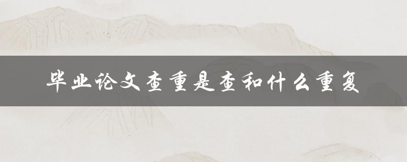 毕业论文查重是查和什么重复