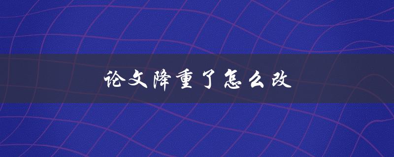 论文降重了怎么改(五种实用方法让你轻松应对)