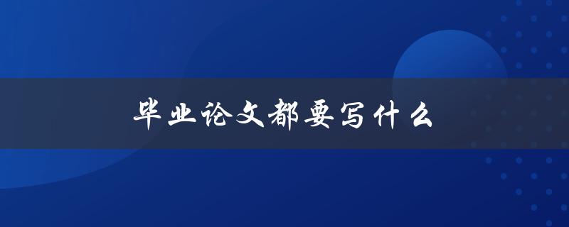 毕业论文都要写什么(详细指南)