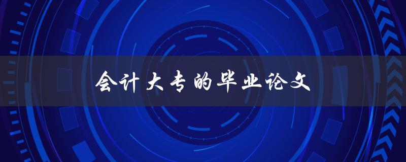 会计大专的毕业论文(如何写出优秀的论文)