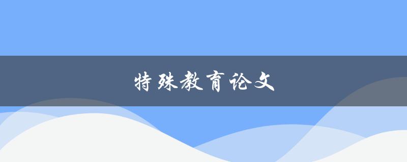 特殊教育论文(如何撰写高质量的研究论文)