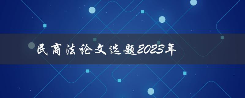 2023年民商法论文选题有哪些值得探讨的主题