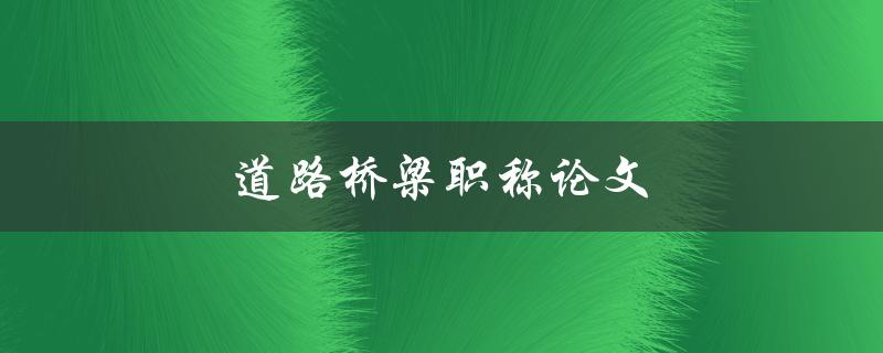 道路桥梁职称论文(如何撰写高质量的论文)