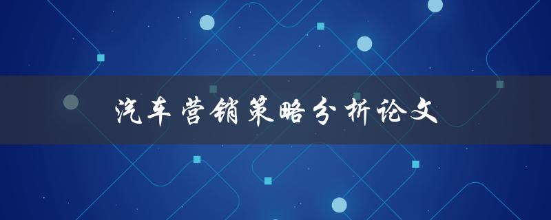 汽车营销策略分析论文(如何制定有效的汽车营销策略)