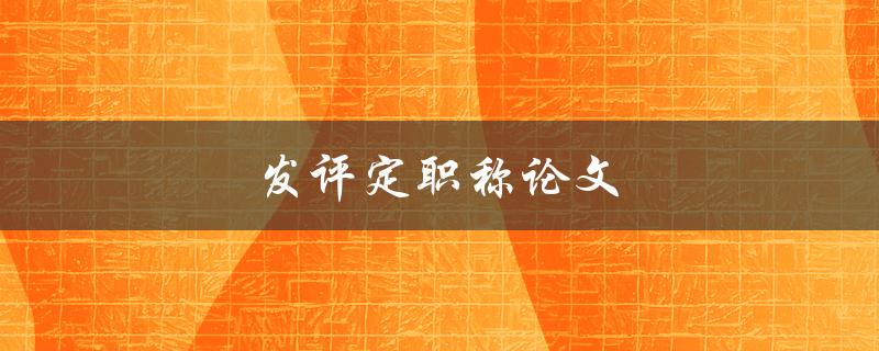 发评定职称论文(如何写出高质量的论文)