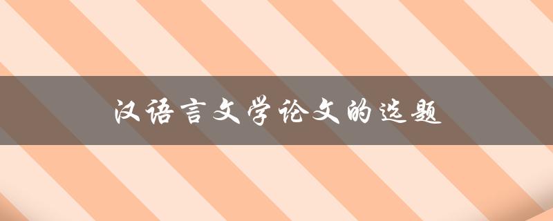 汉语言文学论文的选题(如何选择合适的研究方向)