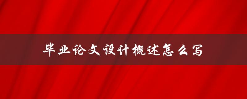 毕业论文设计概述怎么写(详细步骤分享)