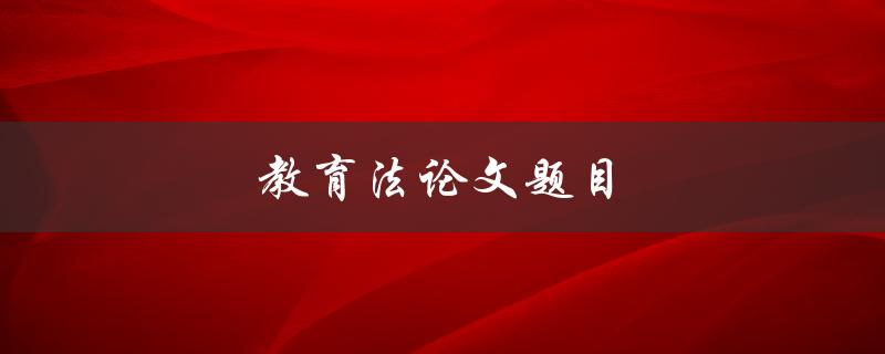 教育法论文题目(如何在法律框架下实现教育公平)