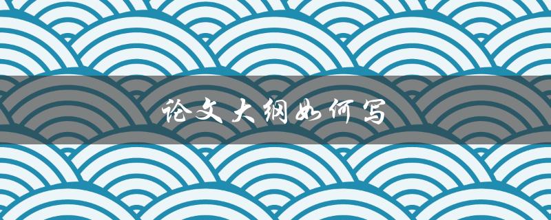 论文大纲如何写(详细步骤指南)