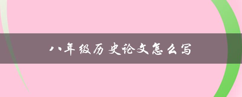 八年级历史论文怎么写(详细步骤及注意事项)