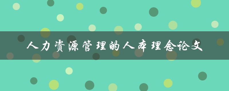 什么是人力资源管理的人本理念？如何在论文中探讨其实践应用