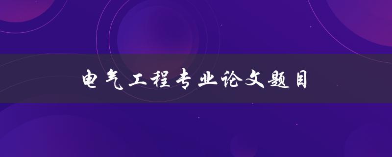 电气工程专业论文题目(如何选择合适的研究方向)