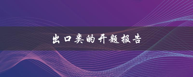 出口类的开题报告(如何撰写一个成功的开题报告)