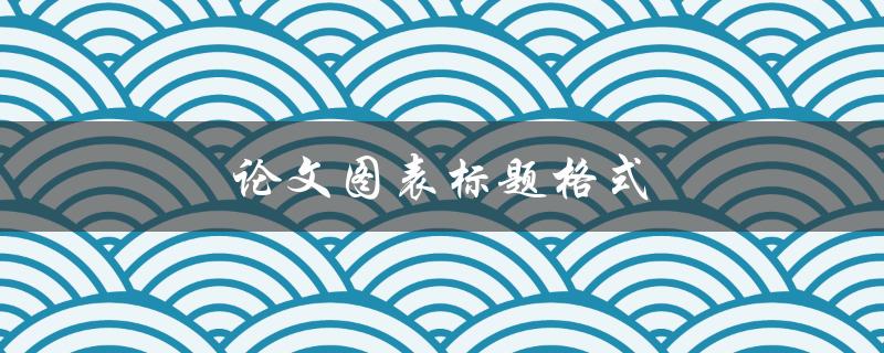 论文图表标题格式(应该遵循哪些规范)