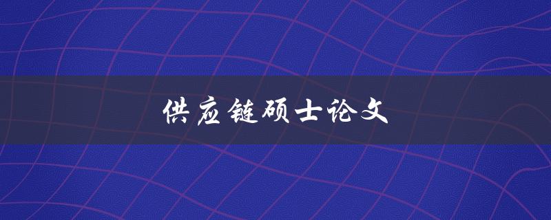 供应链硕士论文(如何撰写一篇优秀的供应链管理论文)