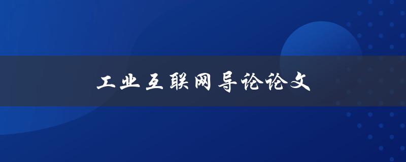 工业互联网导论论文(如何深入探讨工业互联网的发展趋势与应用前景)