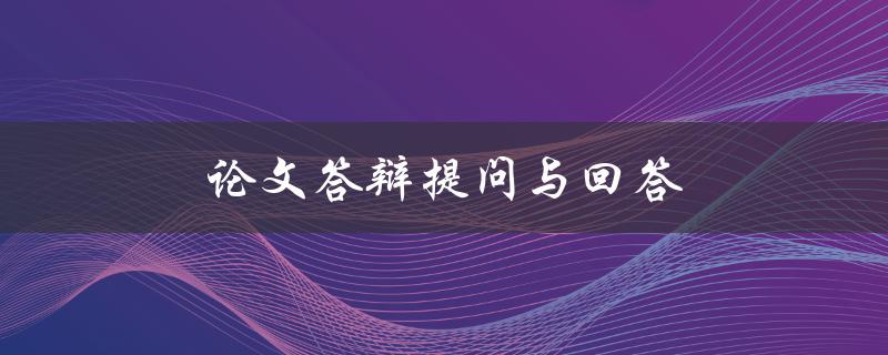 论文答辩提问与回答(如何应对常见问题)