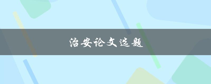 治安论文选题(如何选择合适的研究方向)