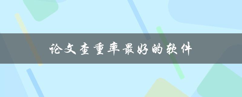 论文查重率最好的软件(有哪些值得推荐的工具？)