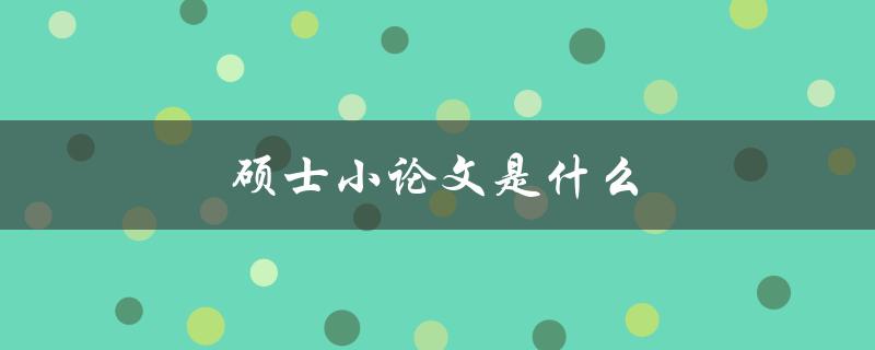 硕士小论文是什么(如何撰写一篇优秀的硕士小论文)