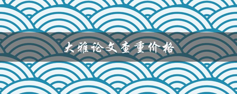 大雅论文查重价格(怎样选择论文服务商)