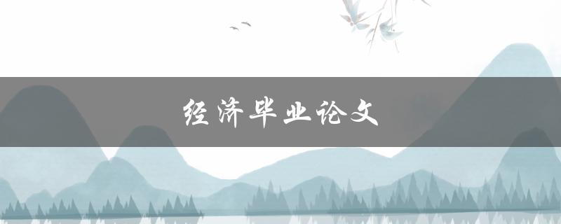 经济毕业论文(如何选择一个适合的研究主题)