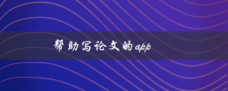 帮助写论文的app有哪些值得推荐