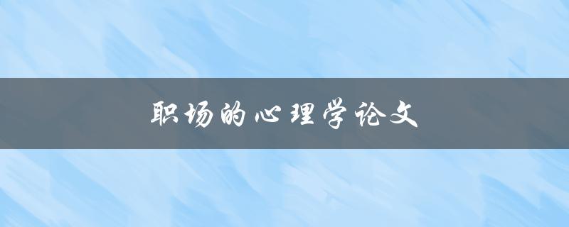 职场的心理学论文(如何提高员工的工作效率和满意度)